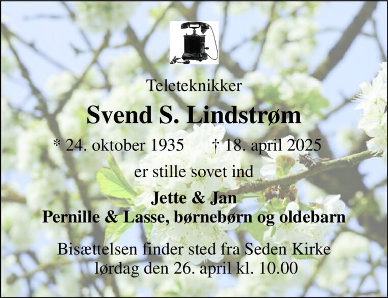 Teleteknikker 
Svend S. Lindstrøm 
* 24. oktober 1935 
† 18. april 2025 
er stille sovet ind 
Jette & Jan Pernille & Lasse, børnebørn og oldebarn 
Bisættelsen finder sted fra Seden Kirke  lørdag den 26. april kl. 10.00