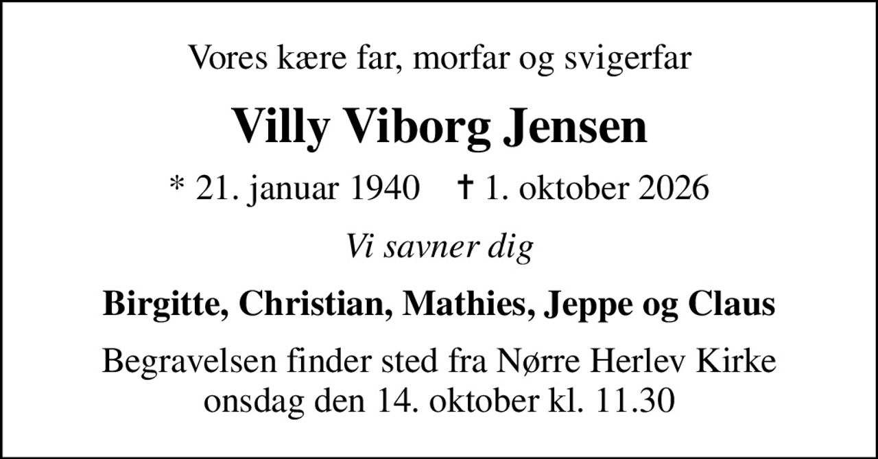 Vores kære far, morfar og svigerfar
Villy Viborg Jensen
* 21. januar 1940    ✝ 1. oktober 2026
Vi savner dig
Birgitte, Christian, Mathies, Jeppe og Claus
Begravelsen finder sted fra Nørre Herlev Kirke  onsdag den 14. oktober kl. 11.30