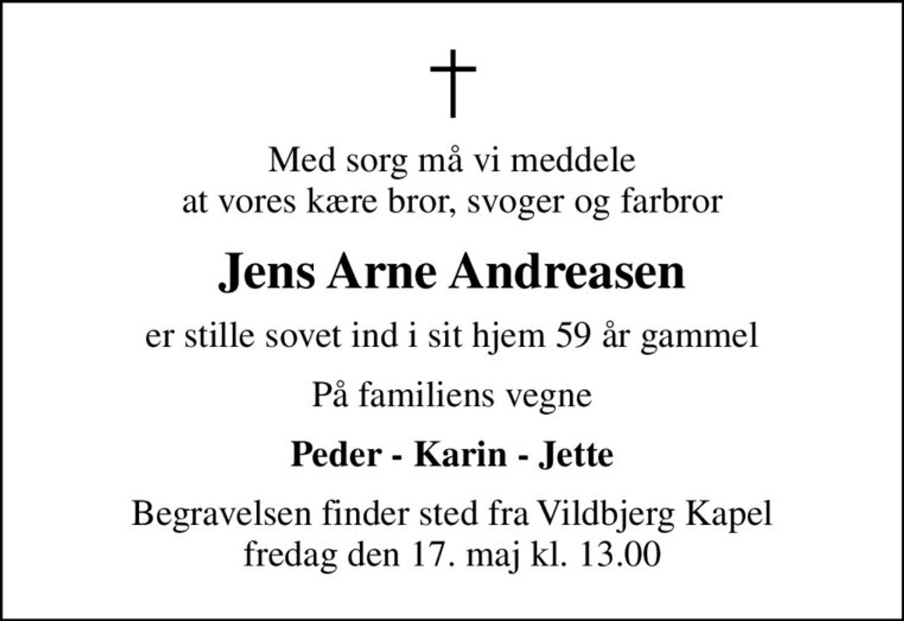 Med sorg må vi meddele at vores kære bror, svoger og farbror
Jens Arne Andreasen
er stille sovet ind i sit hjem 59 år gammel
På familiens vegne
Peder - Karin - Jette
Begravelsen finder sted fra Vildbjerg Kapel  fredag den 17. maj kl. 13.00