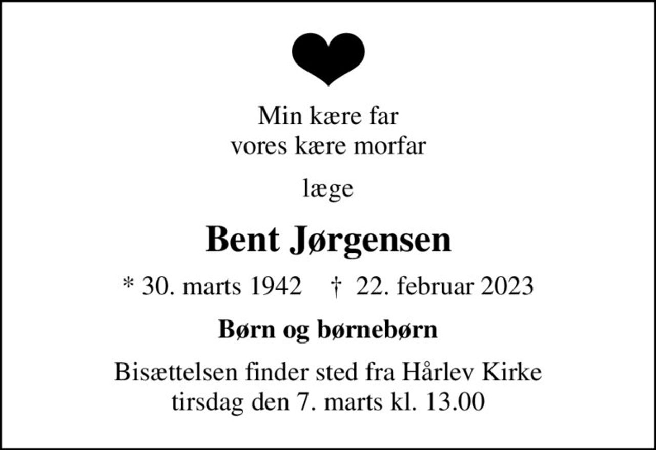 Min kære far vores kære morfar
læge
Bent Jørgensen
* 30. marts 1942    ✝ 22. februar 2023
Børn og børnebørn
Bisættelsen finder sted fra Hårlev Kirke  tirsdag den 7. marts kl. 13.00
