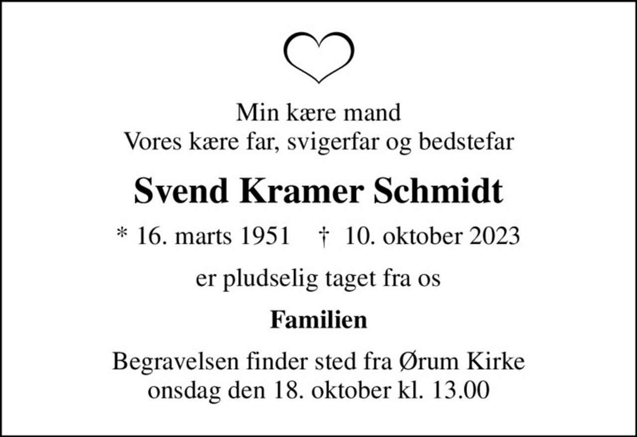 Min kære mand Vores kære far, svigerfar og bedstefar
Svend Kramer Schmidt
* 16. marts 1951    ✝ 10. oktober 2023
er pludselig taget fra os
Familien
Begravelsen finder sted fra Ørum Kirke  onsdag den 18. oktober kl. 13.00