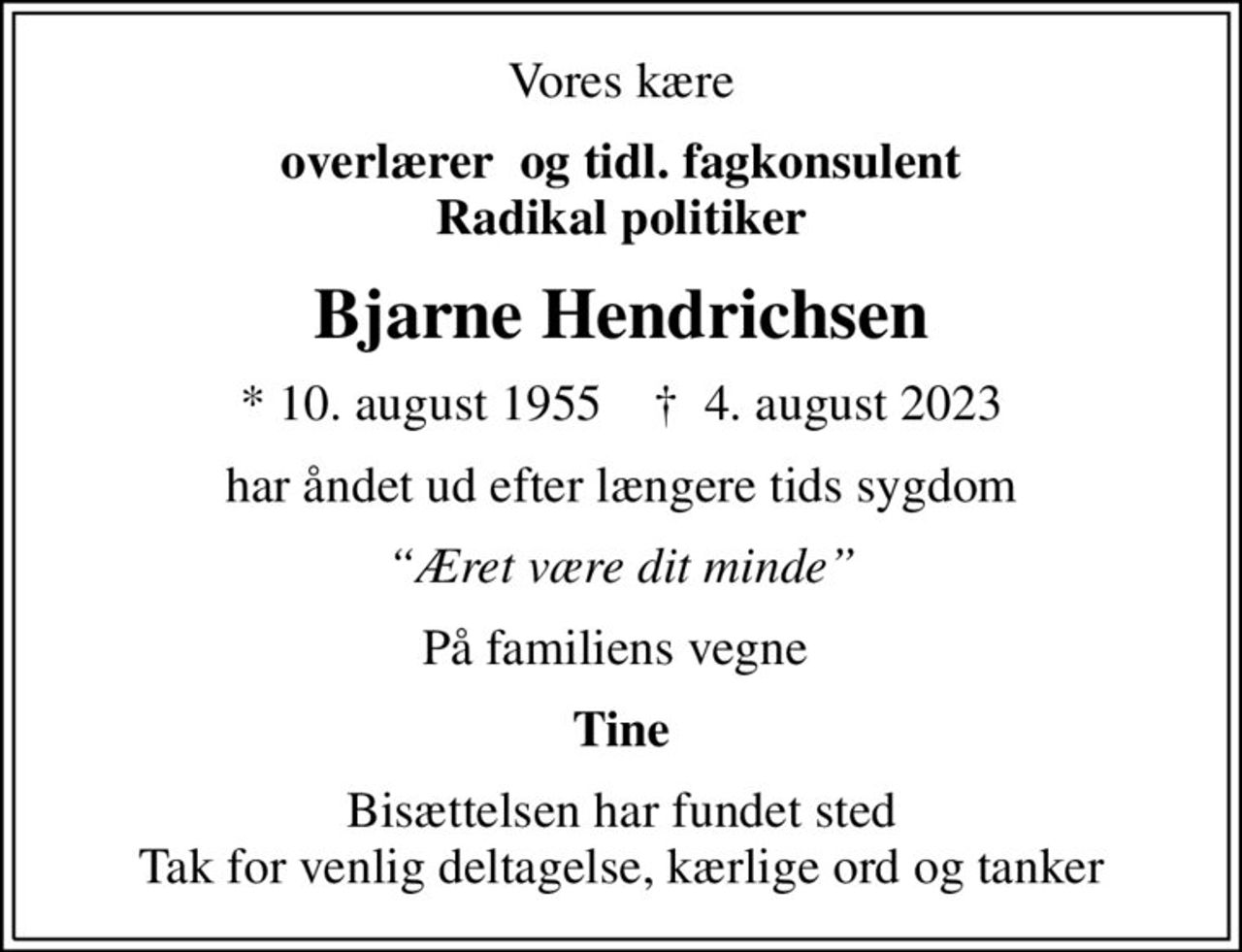 Vores kære
overlærer  og tidl. fagkonsulent Radikal politiker
Bjarne Hendrichsen
* 10. august 1955    ✝ 4. august 2023
har åndet ud efter længere tids sygdom
Æret være dit minde
På familiens vegne 
Tine
Bisættelsen har fundet sted Tak for venlig deltagelse, kærlige ord og tanker