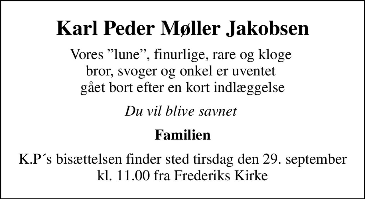 Karl Peder Møller Jakobsen
Vores lune, finurlige, rare og kloge  bror, svoger og onkel er uventet  gået bort efter en kort indlæggelse
Du vil blive savnet 
Familien
K.P´s bisættelsen finder sted tirsdag den 29. september kl. 11.00 fra Frederiks Kirke