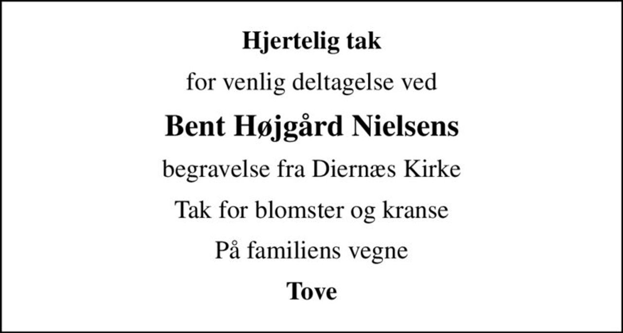 Hjertelig tak
for venlig deltagelse ved
Bent Højgård Nielsens
begravelse fra Diernæs Kirke
Tak for blomster og kranse
På familiens vegne
Tove