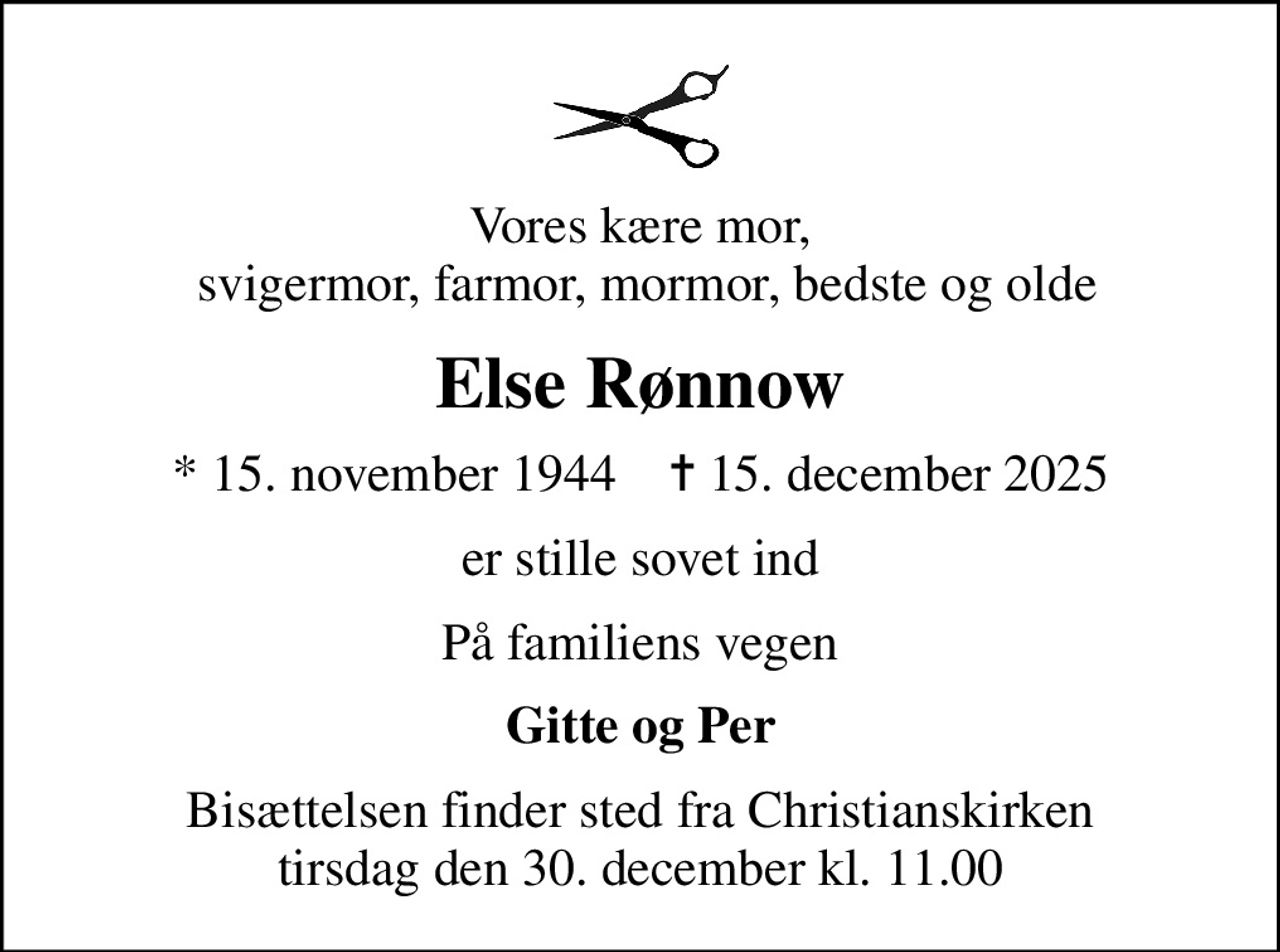 Vores kære mor,  svigermor, farmor, mormor, bedste og olde
Else Rønnow
* 15. november 1944    ✝ 15. december 2025
er stille sovet ind
På familiens vegen
Gitte og Per
Bisættelsen finder sted fra Christianskirken  tirsdag den 30. december kl. 11.00