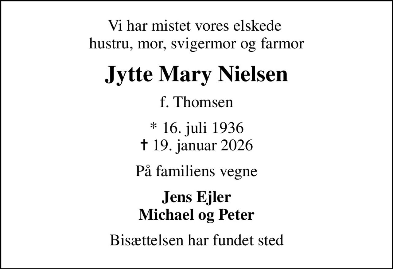 Vi har mistet vores elskede  hustru, mor, svigermor og farmor
Jytte Mary Nielsen
f. Thomsen
* 16. juli 1936
						✝ 19. januar 2026
På familiens vegne
Jens Ejler Michael og Peter
Bisættelsen har fundet sted