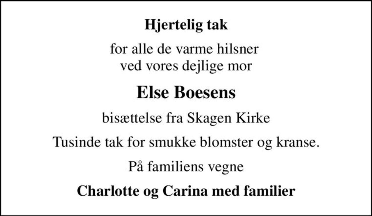 Hjertelig tak
for alle de varme hilsner  ved vores dejlige mor
Else Boesens
bisættelse fra Skagen Kirke
Tusinde tak for smukke blomster og kranse.
På familiens vegne
Charlotte og Carina med familier