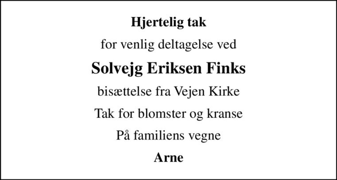 Hjertelig tak
for venlig deltagelse ved
Solvejg Eriksen Finks
bisættelse fra Vejen Kirke
Tak for blomster og kranse
På familiens vegne
Arne