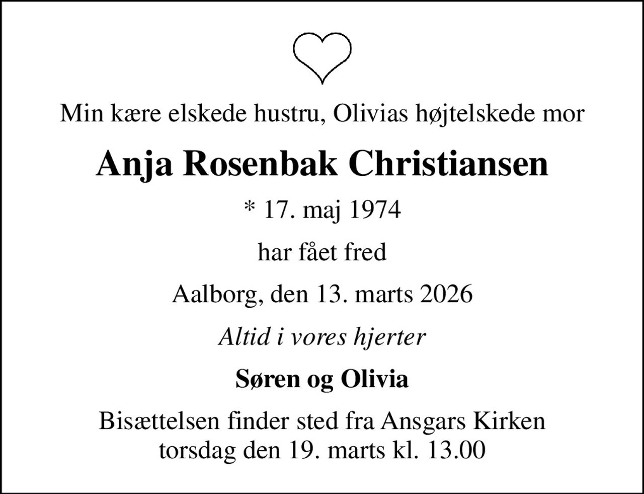 Min kære elskede hustru, Olivias højtelskede mor
Anja Rosenbak Christiansen
* 17. maj 1974
har fået fred
Aalborg, den 13. marts 2026
Altid i vores hjerter
Søren og Olivia
Bisættelsen finder sted fra Ansgars Kirken  torsdag den 19. marts kl. 13.00
