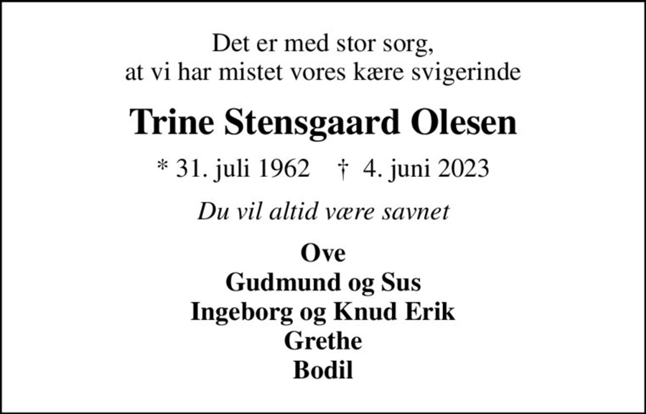 Det er med stor sorg,  at vi har mistet vores kære svigerinde 
Trine Stensgaard Olesen
* 31. juli 1962    ✝ 4. juni 2023
Du vil altid være savnet
Ove Gudmund og Sus Ingeborg og Knud Erik Grethe Bodil