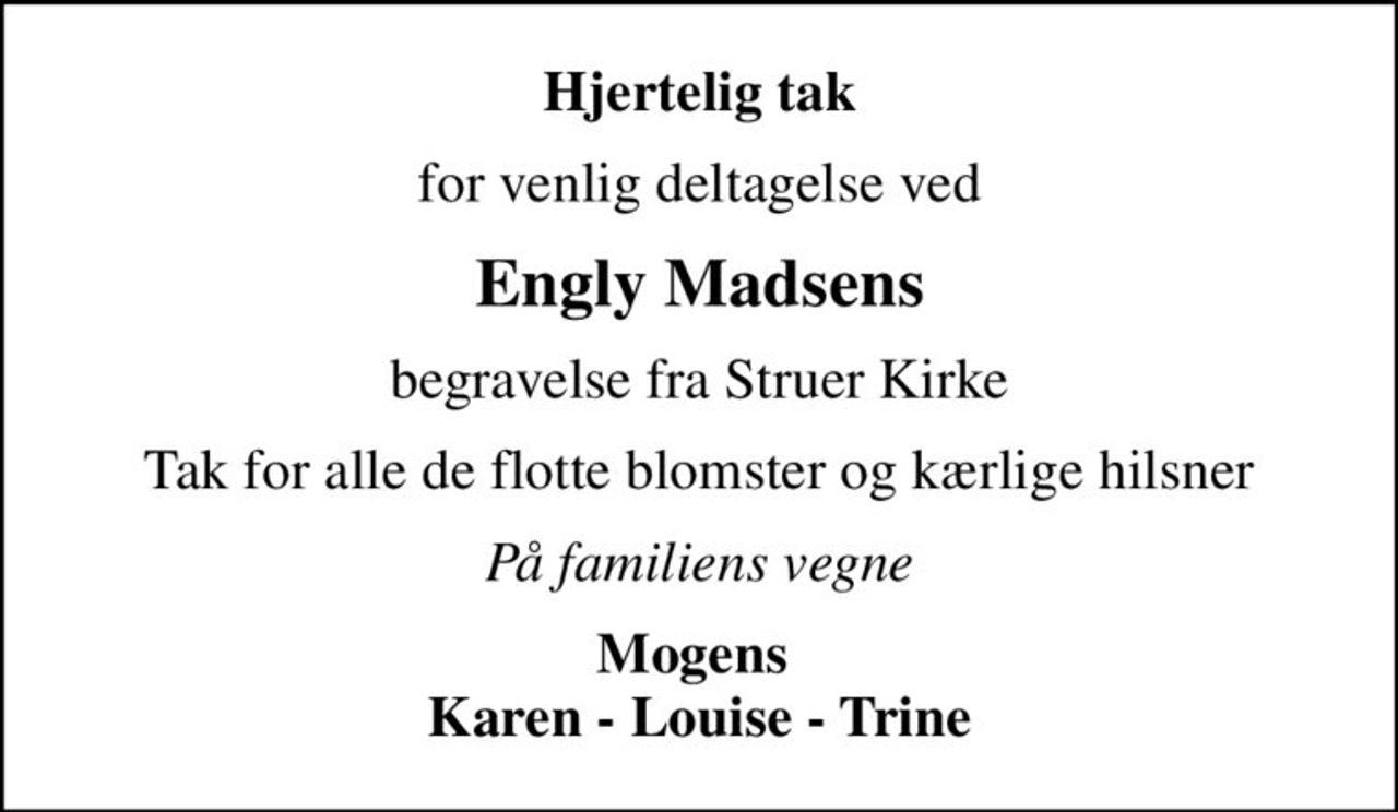Hjertelig tak
for venlig deltagelse ved
Engly Madsens
begravelse fra Struer Kirke
Tak for alle de flotte blomster og kærlige hilsner
På familiens vegne
Mogens  Karen - Louise - Trine