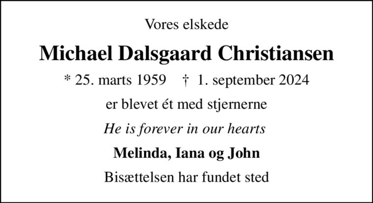 Vores elskede
Michael Dalsgaard Christiansen
* 25. marts 1959    ✝ 1. september 2024
er blevet ét med stjernerne
He is forever in our hearts 
Melinda, Iana og John
Bisættelsen har fundet sted