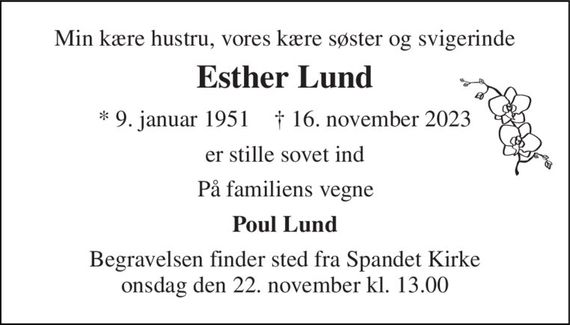 Min kære hustru, vores kære søster og svigerinde 
Esther Lund 
* 9. januar 1951    &#x2020; 16. november 2023 
er stille sovet ind 
På familiens vegne 
Poul Lund 
Begravelsen finder sted fra Spandet Kirke onsdag den 22. november kl. 13.00