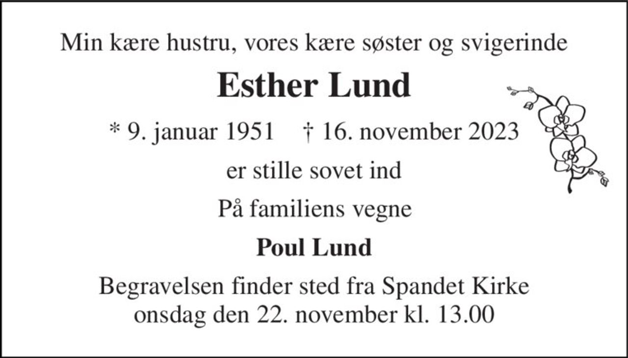 Min kære hustru, vores kære søster og svigerinde 
Esther Lund 
* 9. januar 1951    † 16. november 2023 
er stille sovet ind 
På familiens vegne 
Poul Lund 
Begravelsen finder sted fra Spandet Kirke onsdag den 22. november kl. 13.00