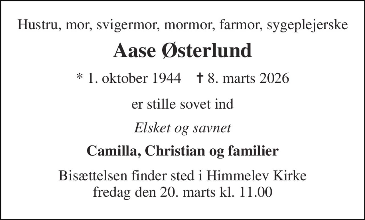 Hustru, mor, svigermor, mormor, farmor, sygeplejerske 
Aase Østerlund 
* 1. oktober 1944    ✝ 8. marts 2026 
er stille sovet ind 
Elsket og savnet 
Camilla, Christian og familier 
Bisættelsen finder sted i Himmelev Kirke fredag den 20. marts kl. 11.00