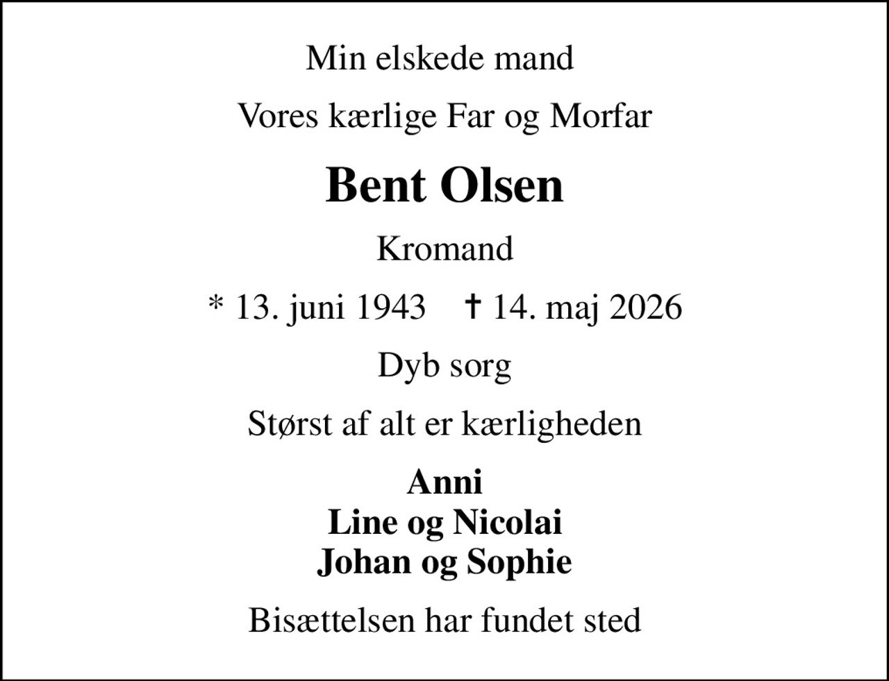 Min elskede mand 
Vores kærlige Far og Morfar
Bent Olsen
Kromand
* 13. juni 1943    ✝ 14. maj 2026
Dyb sorg
Størst af alt er kærligheden
Anni Line og Nicolai Johan og Sophie
Bisættelsen har fundet sted