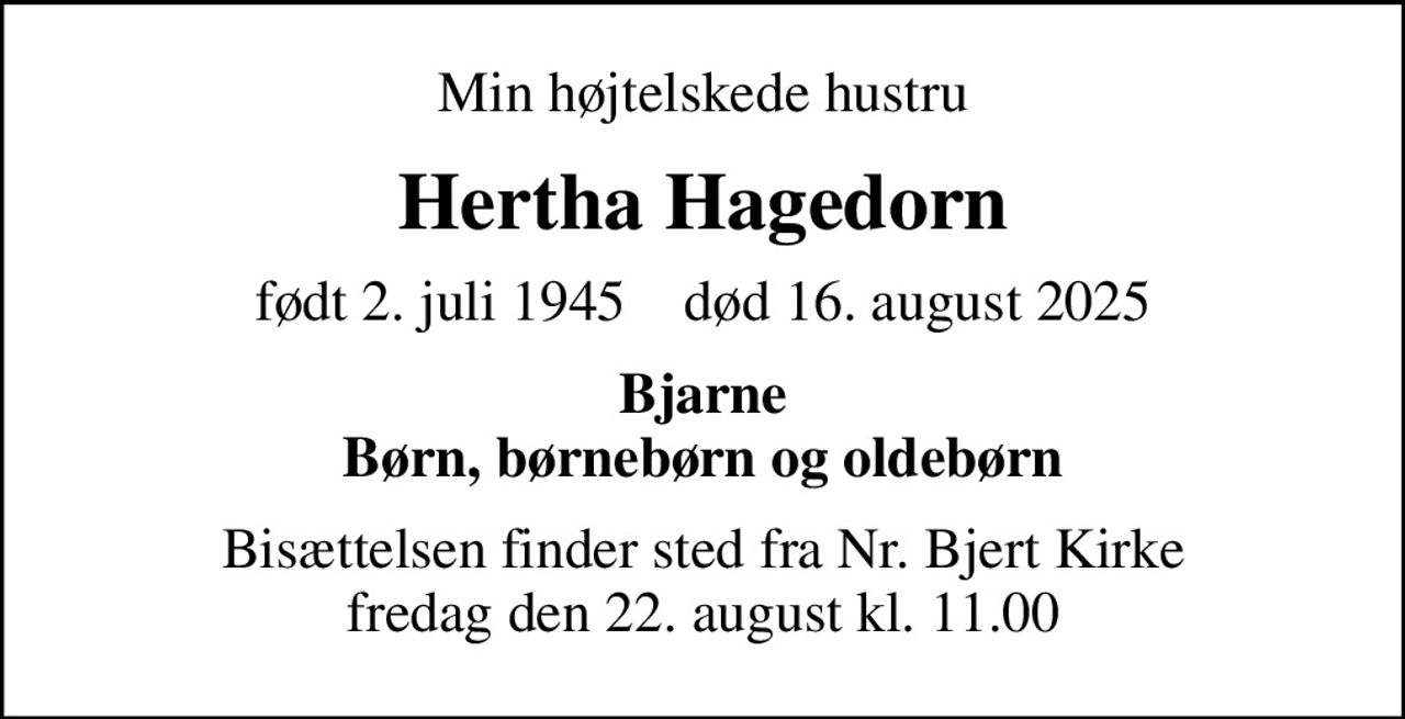 Min højtelskede hustru
Hertha Hagedorn
født 2. juli 1945    død 16. august 2025
Bjarne Børn, børnebørn og oldebørn
Bisættelsen finder sted fra Nr. Bjert Kirke  fredag den 22. august kl. 11.00