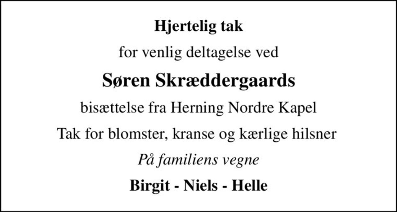 Hjertelig tak
for venlig deltagelse ved
Søren Skræddergaards
bisættelse fra Herning Nordre Kapel
Tak for blomster, kranse og kærlige hilsner 
På familiens vegne
Birgit - Niels - Helle