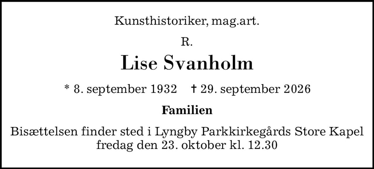 Kunsthistoriker, mag.art.
R.
Lise Svanholm
* 8. september 1932    ✝ 29. september 2026
Familien
Bisættelsen finder sted i Lyngby Parkkirkegårds Store Kapel  fredag den 23. oktober kl. 12.30