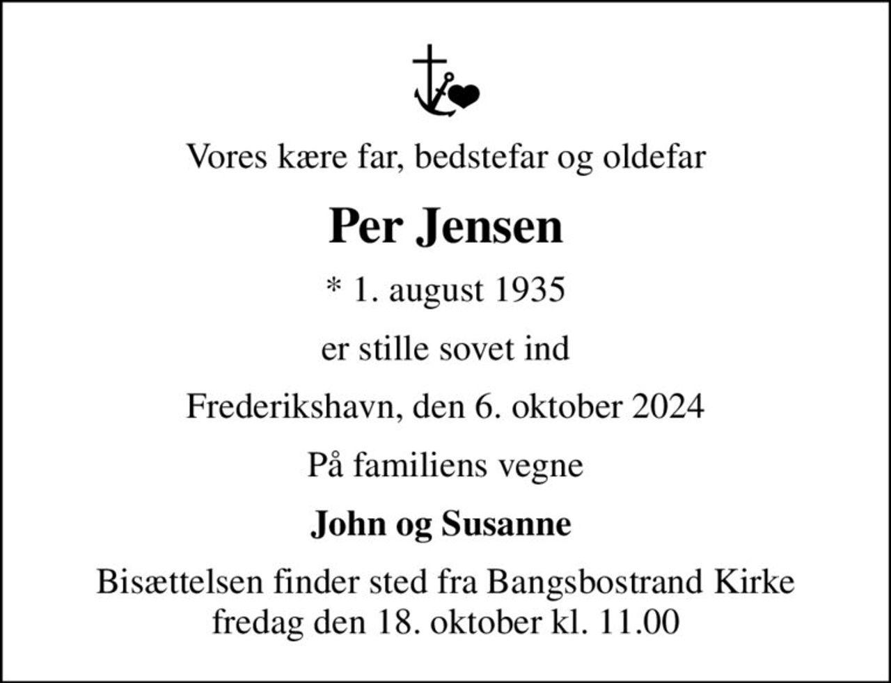 Vores kære far, bedstefar og oldefar
Per Jensen
* 1. august 1935
er stille sovet ind
Frederikshavn, den 6. oktober 2024
På familiens vegne
John og Susanne 
Bisættelsen finder sted fra Bangsbostrand Kirke  fredag den 18. oktober kl. 11.00