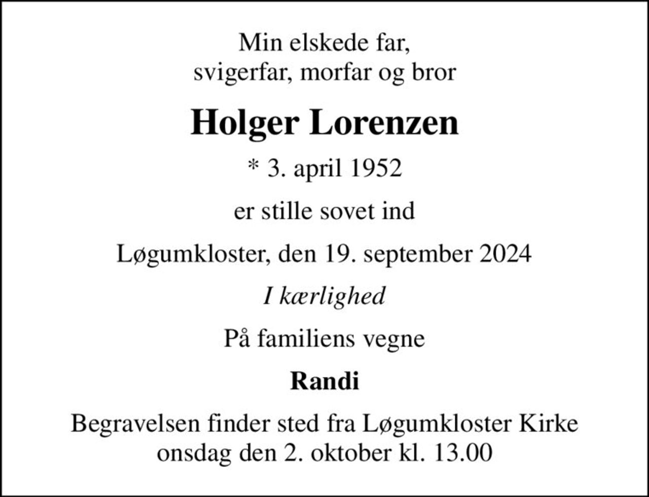 Min elskede far, svigerfar, morfar og bror
Holger Lorenzen
* 3. april 1952
er stille sovet ind
Løgumkloster, den 19. september 2024
I kærlighed
På familiens vegne
Randi
Begravelsen finder sted fra Løgumkloster Kirke  onsdag den 2. oktober kl. 13.00