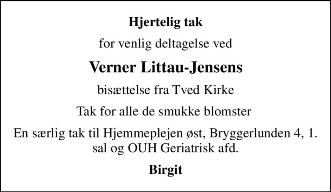 Hjertelig tak
for venlig deltagelse ved
Verner Littau-Jensens
bisættelse fra Tved Kirke
Tak for alle de smukke blomster 
En særlig tak til Hjemmeplejen øst, Bryggerlunden 4, 1.sal og OUH Geriatrisk afd.
Birgit