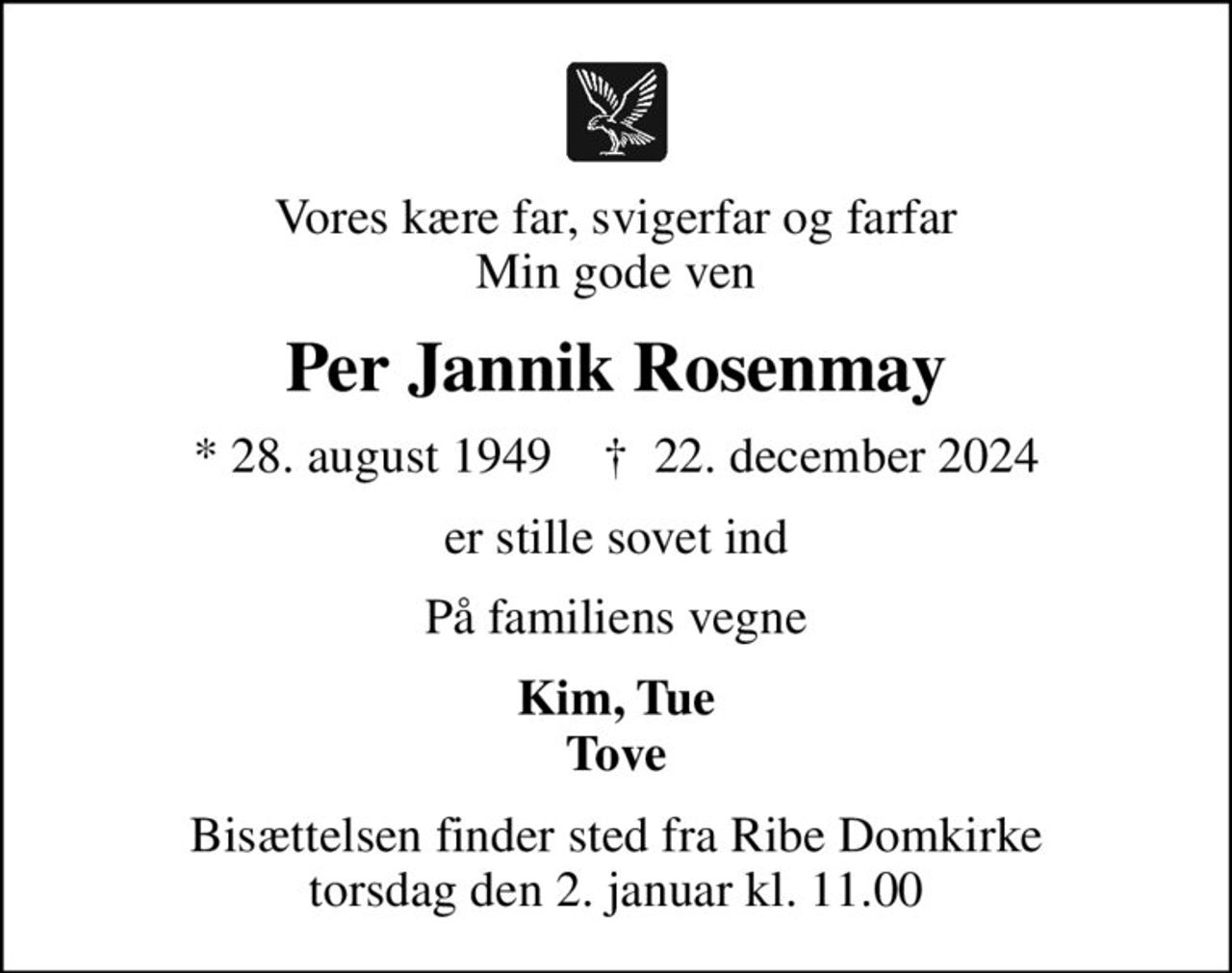 Vores kære far, svigerfar og farfar Min gode ven
Per Jannik Rosenmay
* 28. august 1949    ✝ 22. december 2024
er stille sovet ind
På familiens vegne
Kim, Tue Tove
Bisættelsen finder sted fra Ribe Domkirke  torsdag den 2. januar kl. 11.00