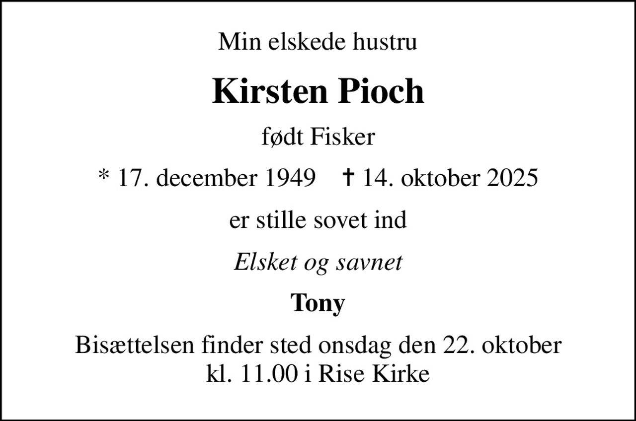 Min elskede hustru
Kirsten Pioch
født Fisker
* 17. december 1949    ✝ 14. oktober 2025
er stille sovet ind
Elsket og savnet
Tony
Bisættelsen finder sted onsdag den 22. oktober kl. 11.00 i Rise Kirke