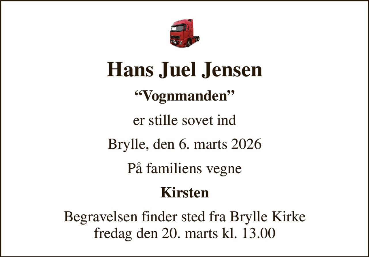 Hans Juel Jensen
Vognmanden
er stille sovet ind
Brylle, den 6. marts 2026
På familiens vegne
Kirsten
Begravelsen finder sted fra Brylle Kirke  fredag den 20. marts kl. 13.00