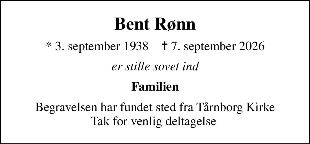Bent Rønn
* 3. september 1938    ✝ 7. september 2026
er stille sovet ind
Familien
Begravelsen har fundet sted fra Tårnborg Kirke Tak for venlig deltagelse