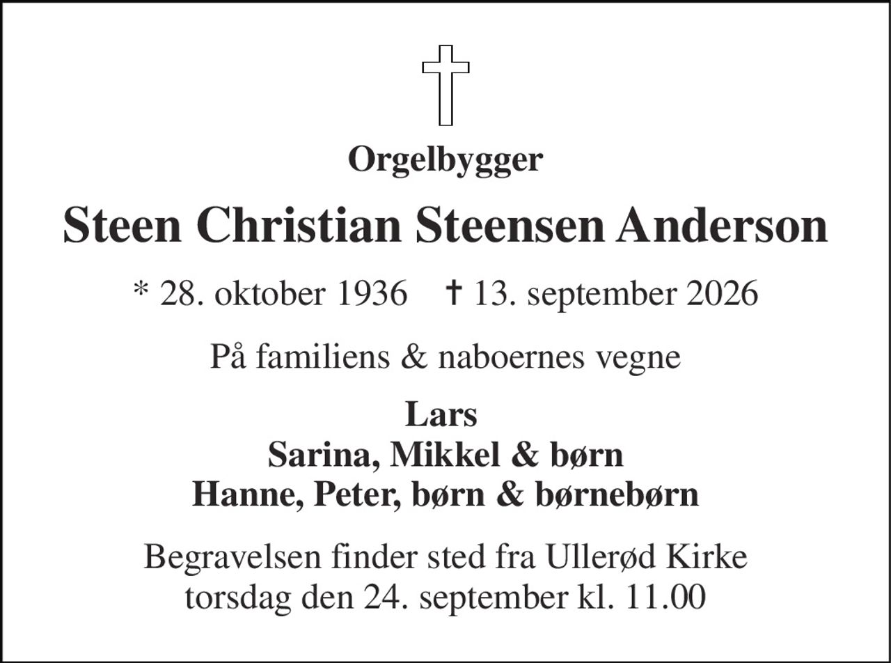 Orgelbygger 
Steen Christian Steensen Anderson 
* 28. oktober 1936    ✝ 13. september 2026 
På familiens & naboernes vegne 
Lars  Sarina, Mikkel & børn Hanne, Peter, børn & børnebørn 
Begravelsen finder sted fra Ullerød Kirke torsdag den 24. september kl. 11.00