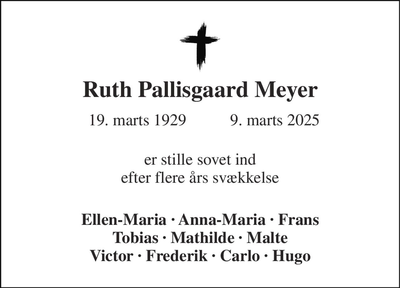Ruth Pallisgaard Meyer 
 19. marts 1929 
 9. marts 2025​ 
er stille sovet ind efter flere års svækkelse 
Ellen-Maria · Anna-Maria · Frans Tobias · Mathilde · Malte Victor · Frederik · Carlo · Hugo