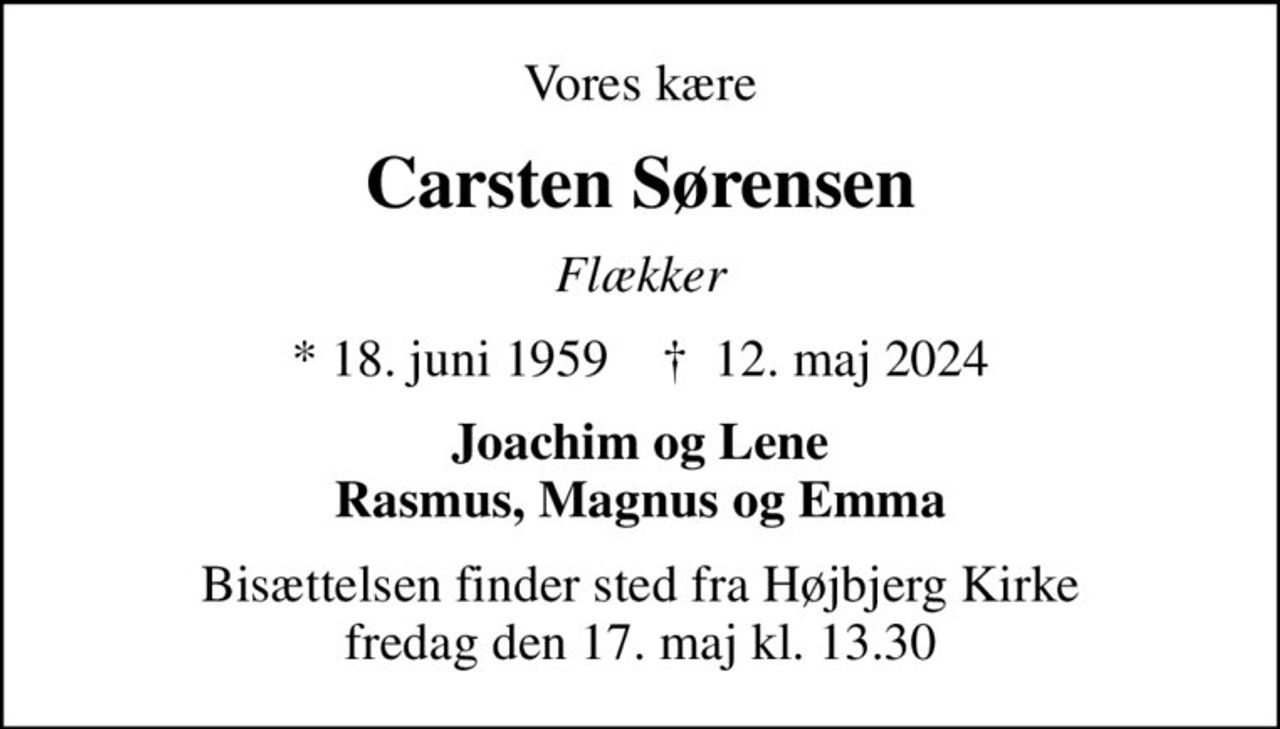 Vores kære
Carsten Sørensen
Flækker
* 18. juni 1959    ✝ 12. maj 2024
Joachim og Lene Rasmus, Magnus og Emma
Bisættelsen finder sted fra Højbjerg Kirke  fredag den 17. maj kl. 13.30