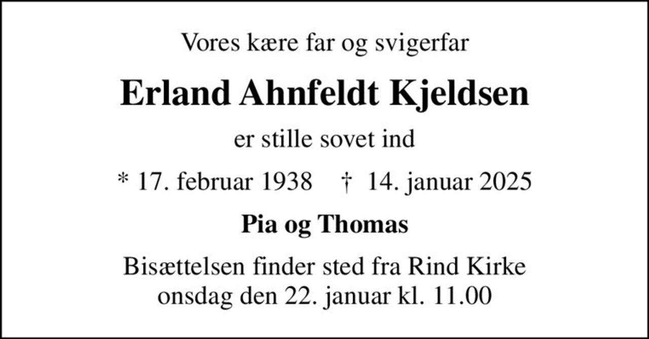 Vores kære far og svigerfar
Erland Ahnfeldt Kjeldsen
er stille sovet ind
* 17. februar 1938    ✝ 14. januar 2025
Pia og Thomas
Bisættelsen finder sted fra Rind Kirke  onsdag den 22. januar kl. 11.00