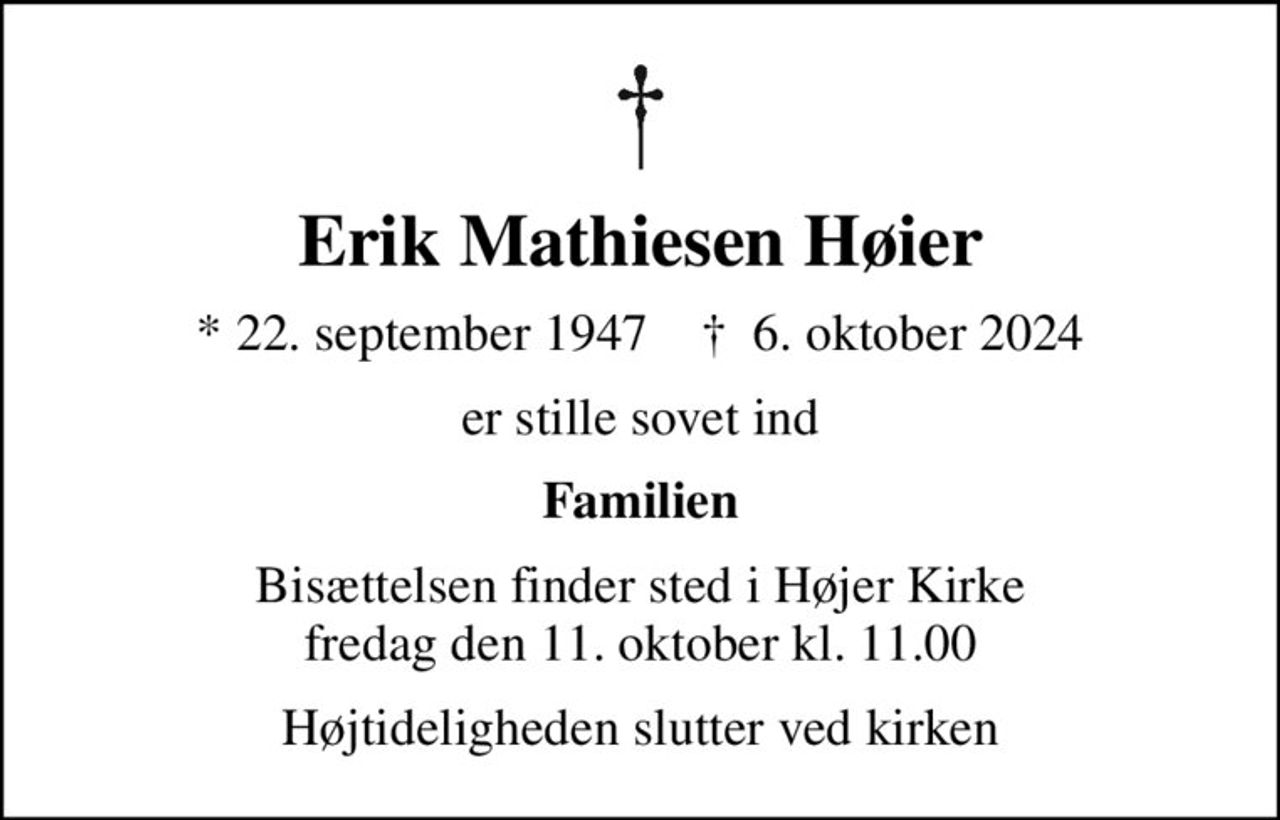 Erik Mathiesen Høier
* 22. september 1947    ✝ 6. oktober 2024
er stille sovet ind
Familien
Bisættelsen finder sted i Højer Kirke  fredag den 11. oktober kl. 11.00 
Højtideligheden slutter ved kirken