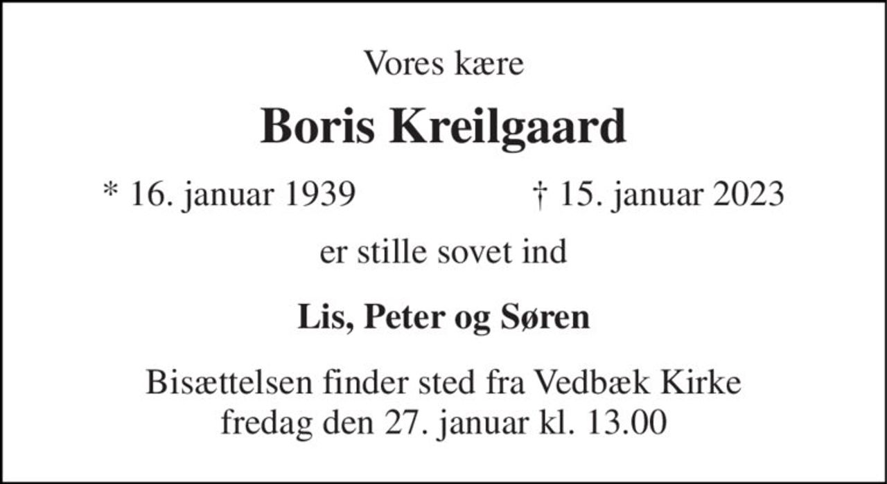 Vores kære 
Boris Kreilgaard 
*​ 16. januar 1939 
†​ 15. januar 2023​ 
er stille sovet ind 
Lis, Peter og Søren 
Bisættelsen​ finder sted fra Vedbæk Kirke​ fredag den 27. januar​ kl. 13.00