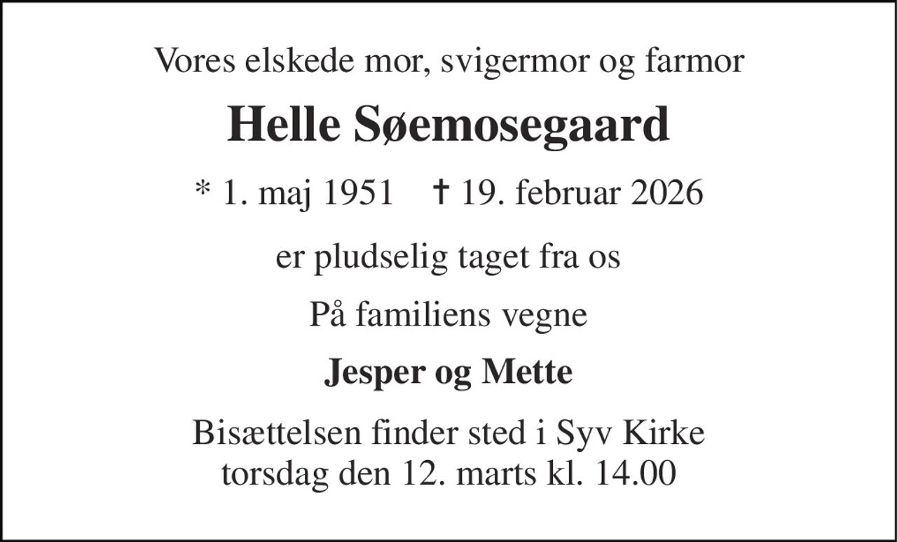 Vores elskede mor, svigermor og farmor 
Helle Søemosegaard 
*​ 1. maj 1951​    ✝​ 19. februar 2026 
er pludselig taget fra os 
På familiens vegne 
Jesper og Mette 
Bisættelsen finder sted i Syv Kirke torsdag den 12. marts kl. 14.00