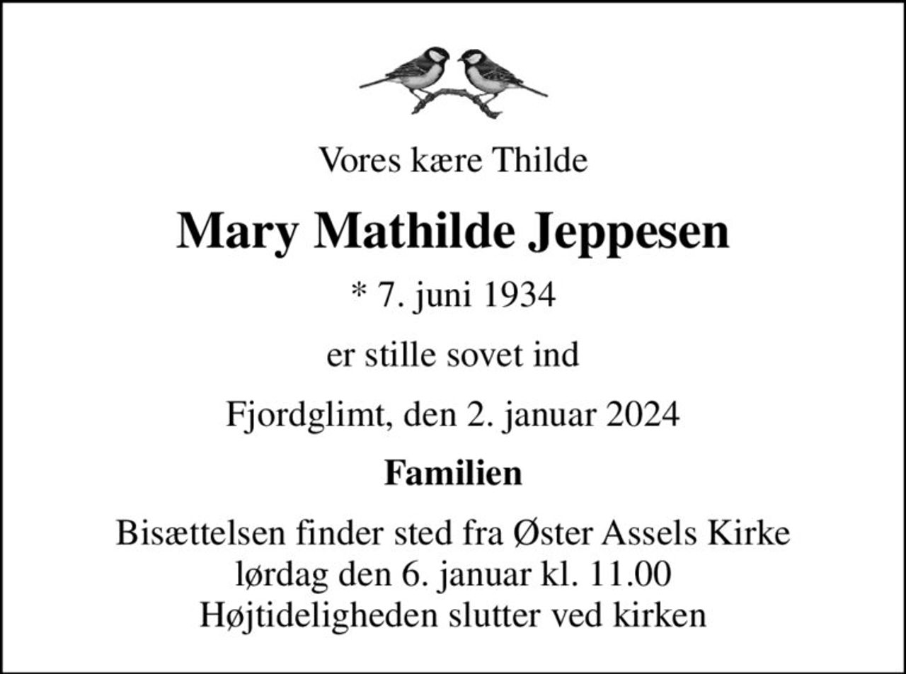Vores kære Thilde
Mary Mathilde Jeppesen
* 7. juni 1934
er stille sovet ind
Fjordglimt, den 2. januar 2024
Familien
Bisættelsen finder sted fra Øster Assels Kirke  lørdag den 6. januar kl. 11.00  Højtideligheden slutter ved kirken