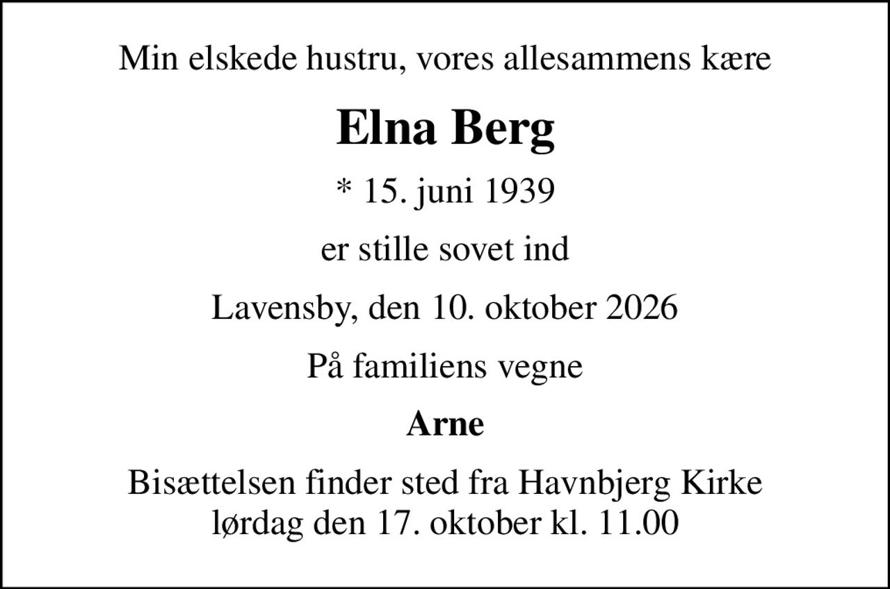 Min elskede hustru, vores allesammens kære
Elna Berg
* 15. juni 1939
er stille sovet ind
Lavensby, den 10. oktober 2026
På familiens vegne
Arne
Bisættelsen finder sted fra Havnbjerg Kirke  lørdag den 17. oktober kl. 11.00