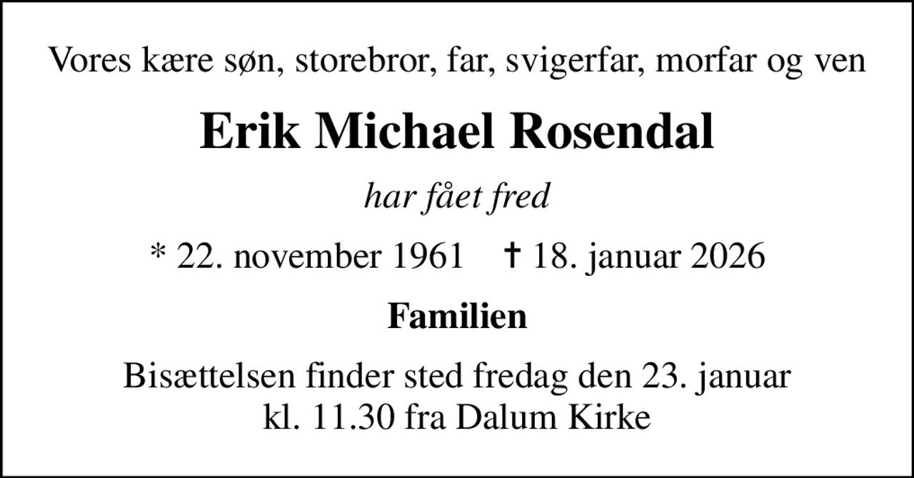 Vores kære søn, storebror, far, svigerfar, morfar og ven
Erik Michael Rosendal
har fået fred
* 22. november 1961    ✝ 18. januar 2026
Familien
Bisættelsen finder sted fredag den 23. januar kl. 11.30 fra Dalum Kirke