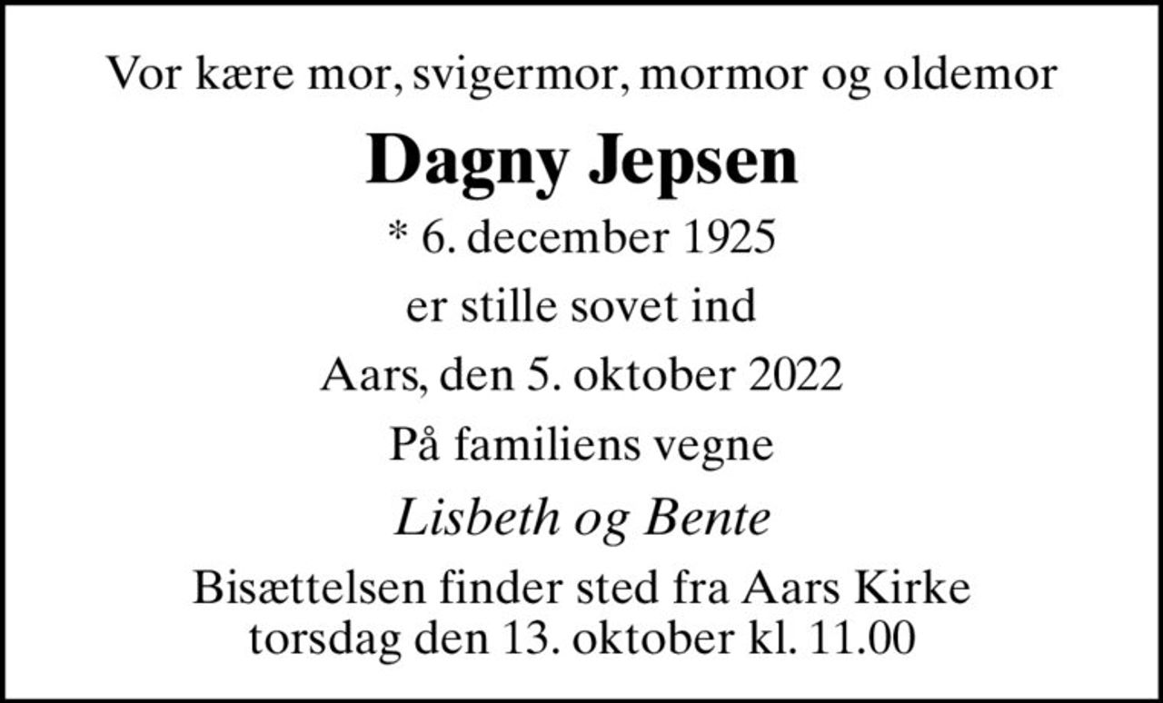 Vor kære mor, svigermor, mormor og oldemor
Dagny Jepsen
* 6. december 1925
er stille sovet ind
Aars, den 5. oktober 2022
På familiens vegne
Lisbeth og Bente
Bisættelsen finder sted fra Aars Kirke  torsdag den 13. oktober kl. 11.00