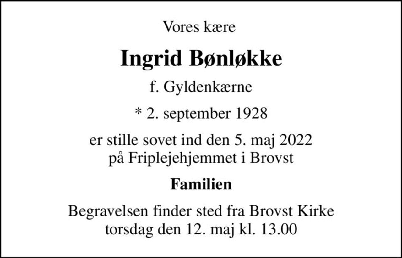 Vores kære 
Ingrid Bønløkke
f. Gyldenkærne
* 2. september 1928
er stille sovet ind den 5. maj 2022 på Friplejehjemmet i Brovst
Familien
Begravelsen finder sted fra Brovst Kirke  torsdag den 12. maj kl. 13.00