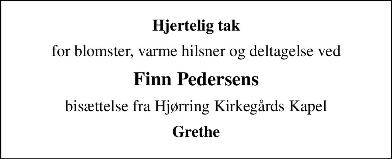 Hjertelig tak
for blomster, varme hilsner og deltagelse ved
Finn Pedersens
bisættelse fra Hjørring Kirkegårds Kapel
Grethe