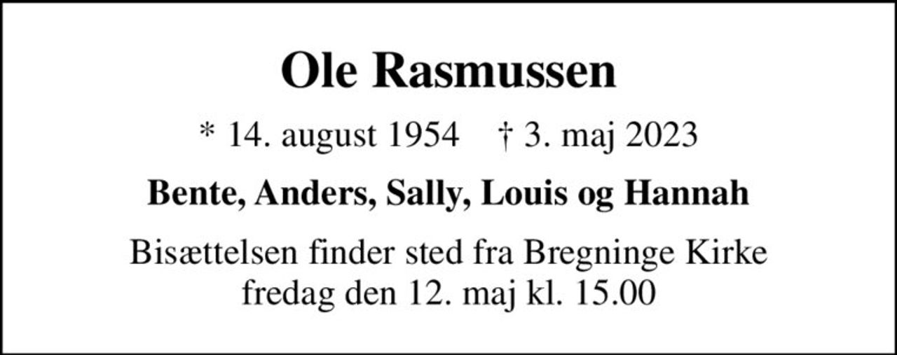 Ole Rasmussen
* 14. august 1954    ✝ 3. maj 2023
Bente, Anders, Sally, Louis og Hannah
Bisættelsen finder sted fra Bregninge Kirke  fredag den 12. maj kl. 15.00