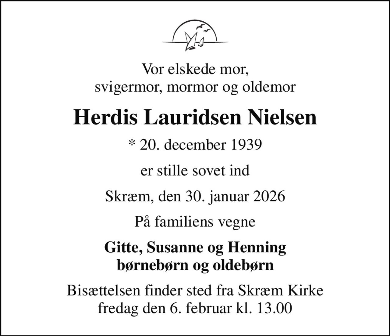 Vor elskede mor, svigermor, mormor og oldemor
Herdis Lauridsen Nielsen
* 20. december 1939
er stille sovet ind
Skræm, den 30. januar 2026
På familiens vegne
Gitte, Susanne og Henning børnebørn og oldebørn
Bisættelsen finder sted fra Skræm Kirke  fredag den 6. februar kl. 13.00