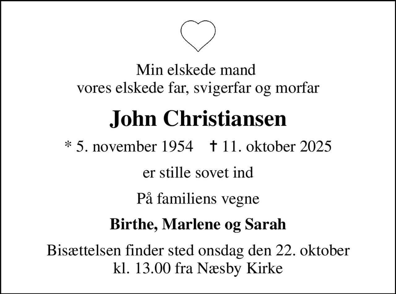 Min elskede mand  vores elskede far, svigerfar og morfar
John Christiansen
* 5. november 1954    ✝ 11. oktober 2025
er stille sovet ind
På familiens vegne
Birthe, Marlene og Sarah
Bisættelsen finder sted onsdag den 22. oktober kl. 13.00 fra Næsby Kirke