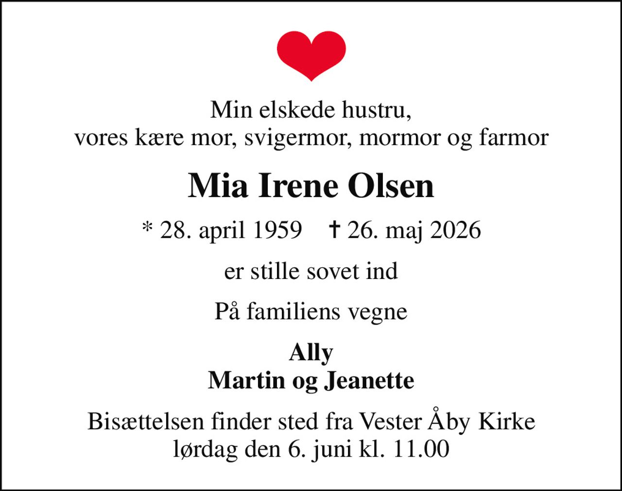 Min elskede hustru, vores kære mor, svigermor, mormor og farmor
Mia Irene Olsen
* 28. april 1959    ✝ 26. maj 2026
er stille sovet ind
På familiens vegne
Ally Martin og Jeanette
Bisættelsen finder sted fra Vester Åby Kirke  lørdag den 6. juni kl. 11.00