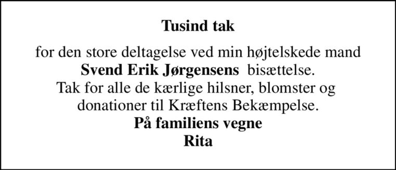 Tusind tak
for den store deltagelse ved min højtelskede mand <b>Svend Erik Jørgensens </b> bisættelse. Tak for alle de kærlige hilsner, blomster og  donationer til Kræftens Bekæmpelse. <b>På familiens vegne <b>Rita