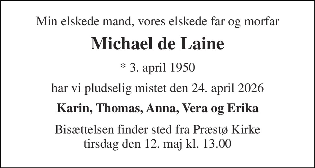 Min elskede mand, vores elskede far og morfar 
Michael de Laine 
*​ 3. april 1950 
har vi pludselig mistet den 24. april 2026 
Karin, Thomas, Anna, Vera og Erika 
Bisættelsen​ finder sted fra Præstø Kirke​ tirsdag den 12. maj​ kl. 13.00