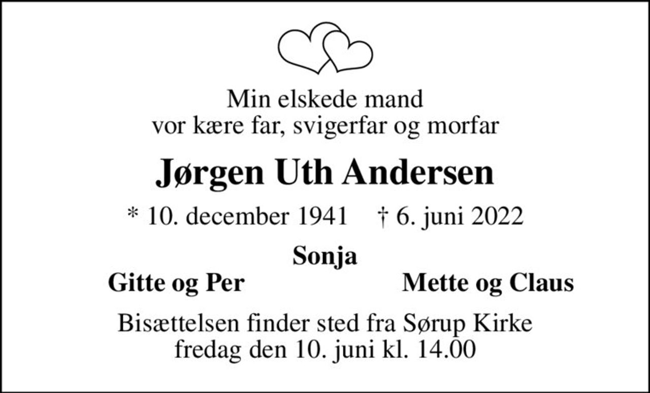 Min elskede mand vor kære far, svigerfar og morfar
Jørgen Uth Andersen
* 10. december 1941    ✝ 6. juni 2022
Sonja
    Gitte og Per
Mette og Claus
Bisættelsen finder sted fra Sørup Kirke  fredag den 10. juni kl. 14.00
